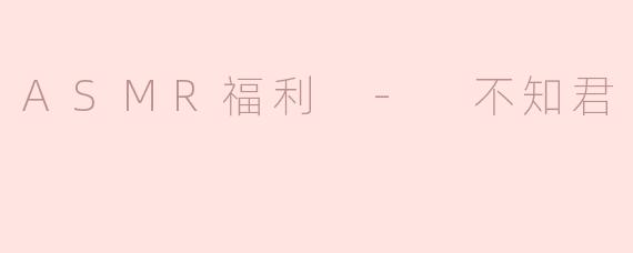 ### ASMR福利 - 不知君